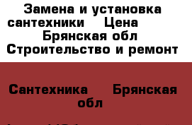 Замена и установка сантехники. › Цена ­ 200 - Брянская обл. Строительство и ремонт » Сантехника   . Брянская обл.
